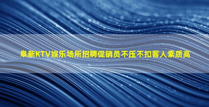 阜新KTV娱乐场所招聘促销员不压不扣客人素质高